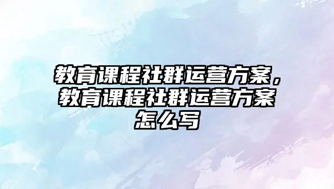 教育課程社群運營方案，教育課程社群運營方案怎么寫