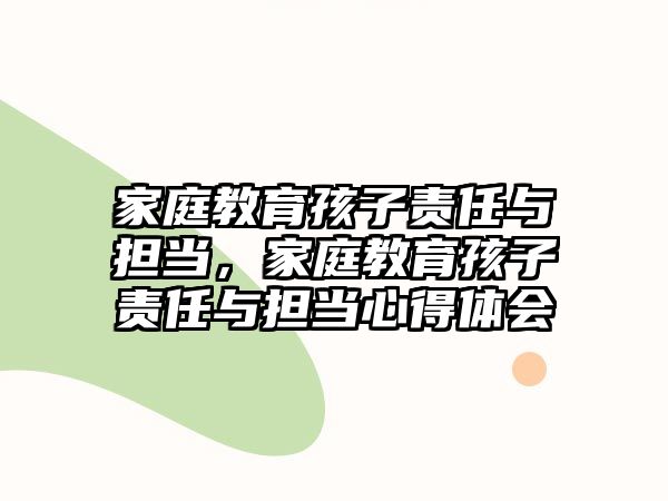 家庭教育孩子責(zé)任與擔(dān)當(dāng)，家庭教育孩子責(zé)任與擔(dān)當(dāng)心得體會(huì)