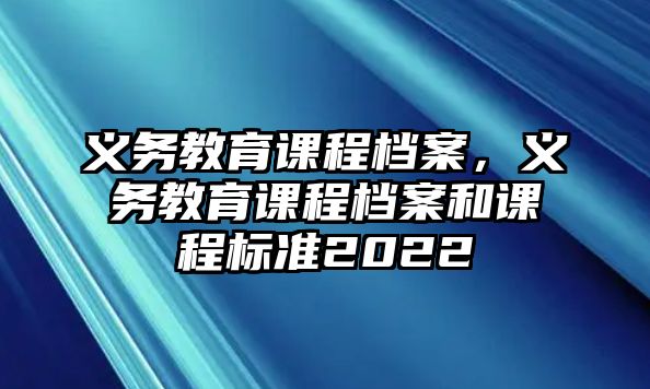 義務(wù)教育課程檔案，義務(wù)教育課程檔案和課程標(biāo)準(zhǔn)2022