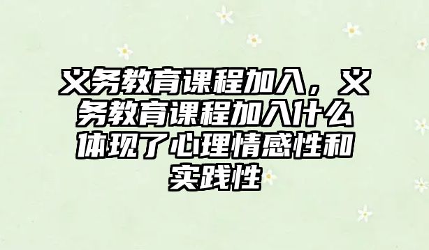 義務(wù)教育課程加入，義務(wù)教育課程加入什么體現(xiàn)了心理情感性和實(shí)踐性