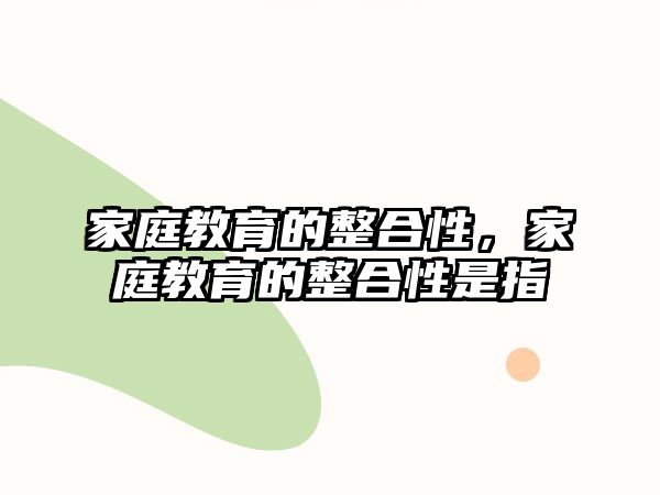 家庭教育的整合性，家庭教育的整合性是指