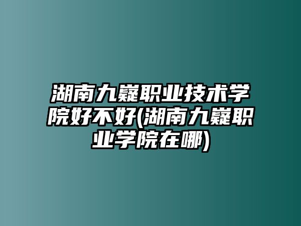 湖南九嶷職業(yè)技術(shù)學(xué)院好不好(湖南九嶷職業(yè)學(xué)院在哪)