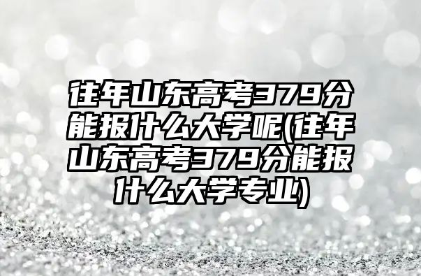 往年山東高考379分能報(bào)什么大學(xué)呢(往年山東高考379分能報(bào)什么大學(xué)專業(yè))