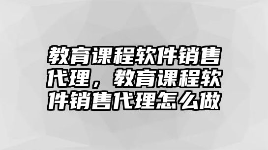 教育課程軟件銷售代理，教育課程軟件銷售代理怎么做