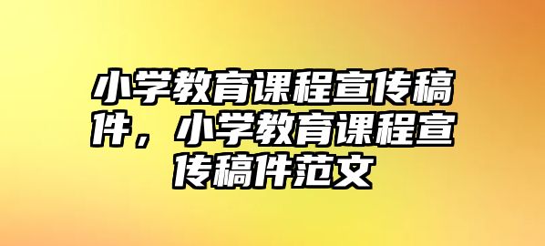 小學(xué)教育課程宣傳稿件，小學(xué)教育課程宣傳稿件范文