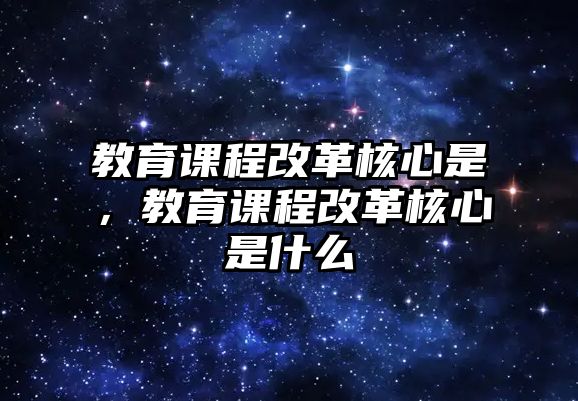 教育課程改革核心是，教育課程改革核心是什么