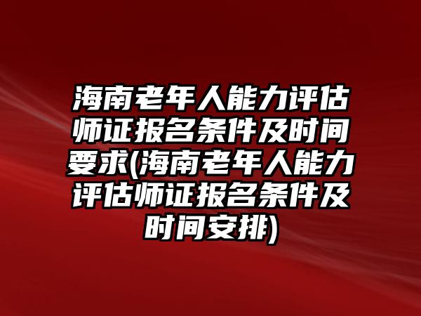 海南老年人能力評估師證報名條件及時間要求(海南老年人能力評估師證報名條件及時間安排)