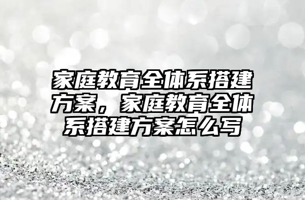 家庭教育全體系搭建方案，家庭教育全體系搭建方案怎么寫