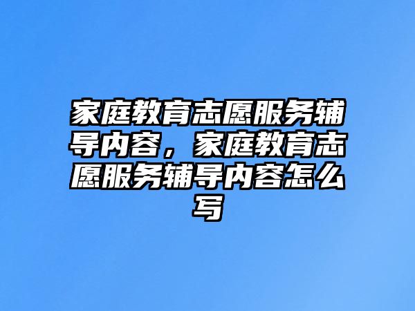 家庭教育志愿服務(wù)輔導(dǎo)內(nèi)容，家庭教育志愿服務(wù)輔導(dǎo)內(nèi)容怎么寫