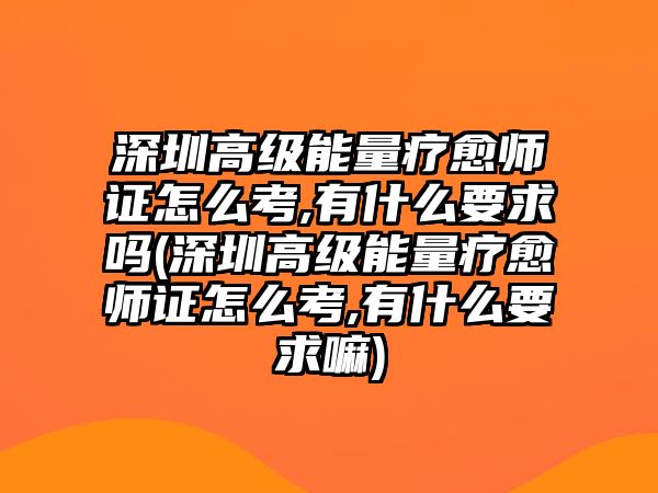 深圳高級能量療愈師證怎么考,有什么要求嗎(深圳高級能量療愈師證怎么考,有什么要求嘛)