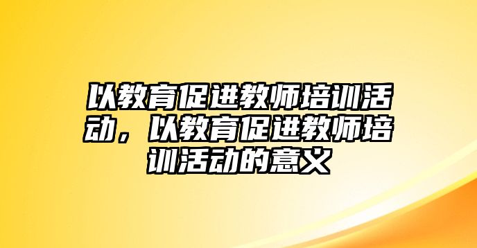 以教育促進(jìn)教師培訓(xùn)活動(dòng)，以教育促進(jìn)教師培訓(xùn)活動(dòng)的意義