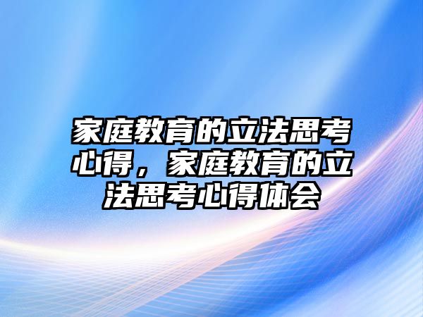 家庭教育的立法思考心得，家庭教育的立法思考心得體會(huì)