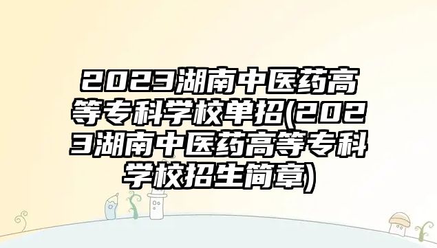 2023湖南中醫(yī)藥高等專科學(xué)校單招(2023湖南中醫(yī)藥高等專科學(xué)校招生簡章)