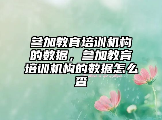 參加教育培訓(xùn)機構(gòu)的數(shù)據(jù)，參加教育培訓(xùn)機構(gòu)的數(shù)據(jù)怎么查