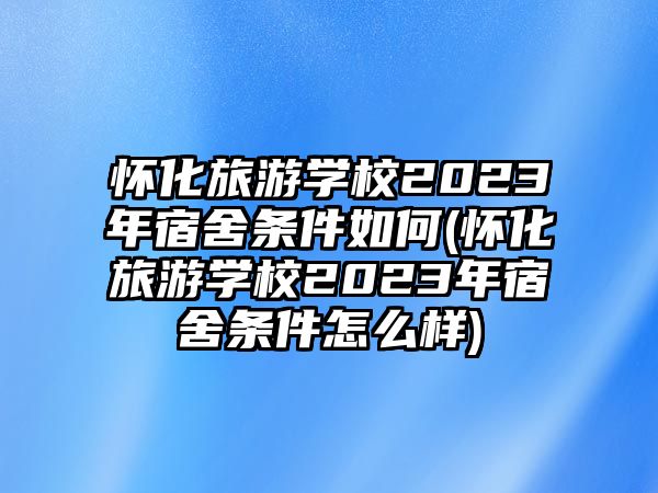 懷化旅游學校2023年宿舍條件如何(懷化旅游學校2023年宿舍條件怎么樣)