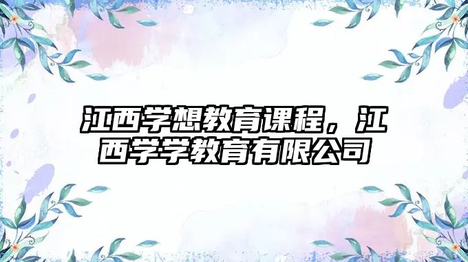 江西學(xué)想教育課程，江西學(xué)學(xué)教育有限公司