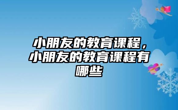 小朋友的教育課程，小朋友的教育課程有哪些