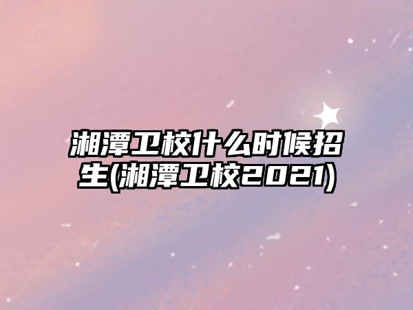 湘潭衛(wèi)校什么時候招生(湘潭衛(wèi)校2021)