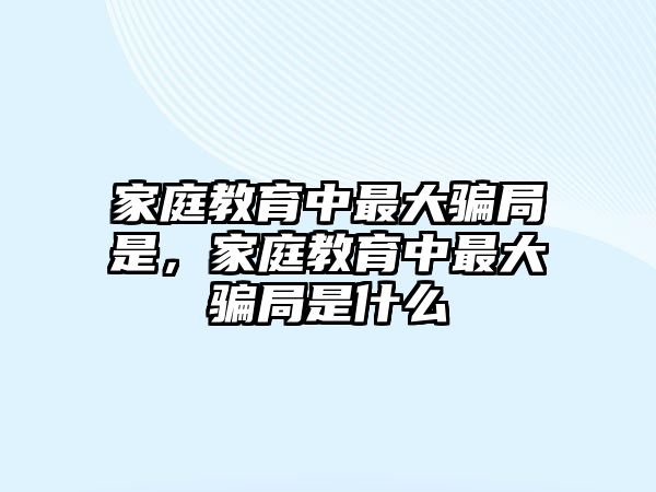 家庭教育中最大騙局是，家庭教育中最大騙局是什么