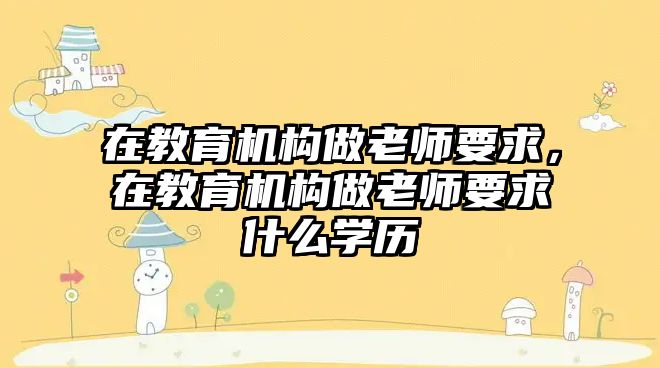 在教育機構(gòu)做老師要求，在教育機構(gòu)做老師要求什么學(xué)歷