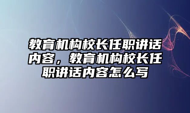 教育機(jī)構(gòu)校長任職講話內(nèi)容，教育機(jī)構(gòu)校長任職講話內(nèi)容怎么寫