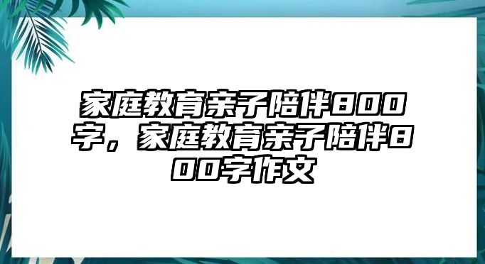 家庭教育親子陪伴800字，家庭教育親子陪伴800字作文