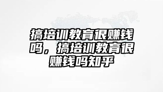 搞培訓教育很賺錢嗎，搞培訓教育很賺錢嗎知乎