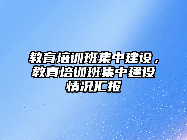 教育培訓班集中建設，教育培訓班集中建設情況匯報