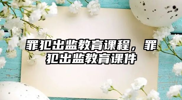 罪犯出監(jiān)教育課程，罪犯出監(jiān)教育課件