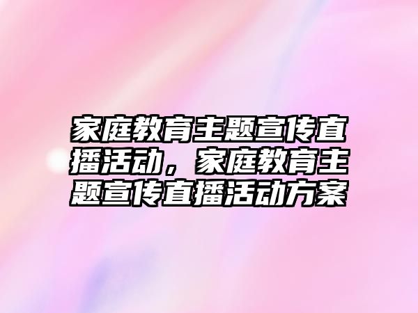 家庭教育主題宣傳直播活動(dòng)，家庭教育主題宣傳直播活動(dòng)方案