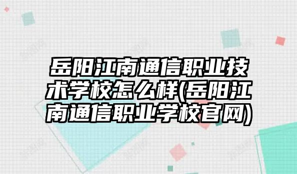 岳陽江南通信職業(yè)技術(shù)學(xué)校怎么樣(岳陽江南通信職業(yè)學(xué)校官網(wǎng))