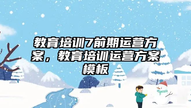 教育培訓(xùn)7前期運(yùn)營方案，教育培訓(xùn)運(yùn)營方案模板