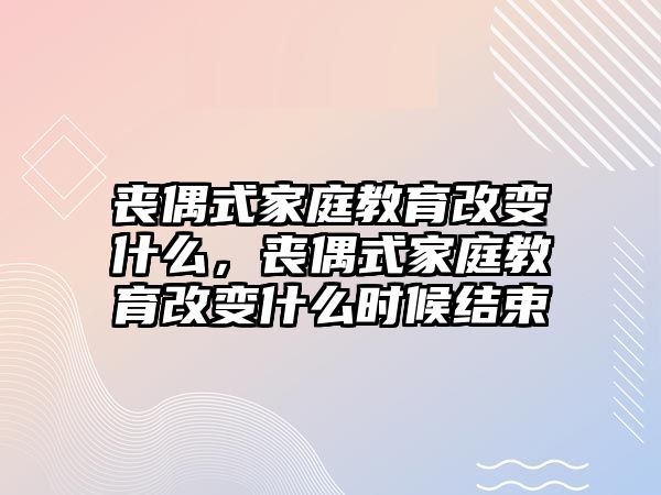 喪偶式家庭教育改變什么，喪偶式家庭教育改變什么時候結(jié)束