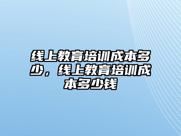 線上教育培訓(xùn)成本多少，線上教育培訓(xùn)成本多少錢(qián)