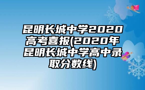 昆明長城中學(xué)2020高考喜報(2020年昆明長城中學(xué)高中錄取分?jǐn)?shù)線)