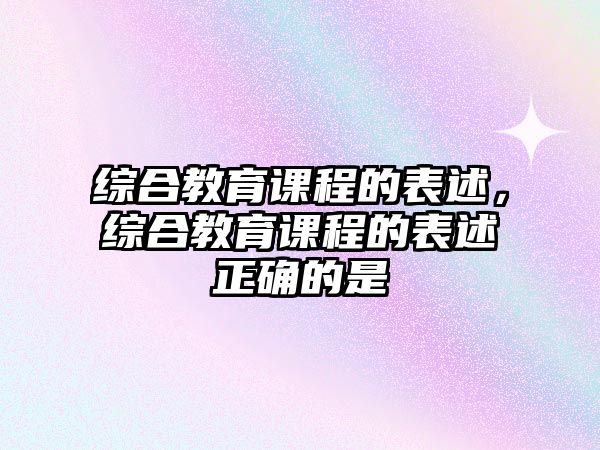 綜合教育課程的表述，綜合教育課程的表述正確的是