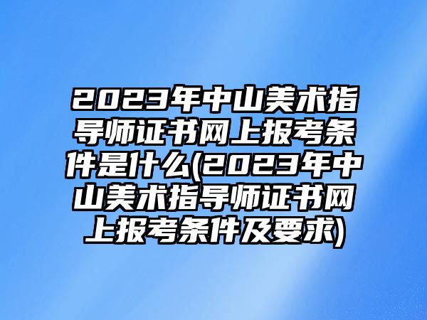 2023年中山美術(shù)指導(dǎo)師證書網(wǎng)上報(bào)考條件是什么(2023年中山美術(shù)指導(dǎo)師證書網(wǎng)上報(bào)考條件及要求)