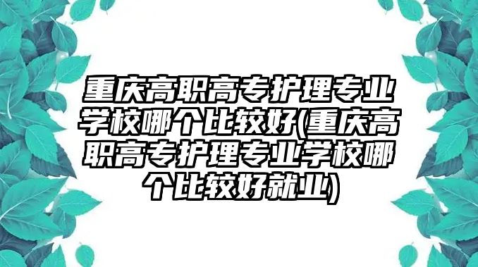 重慶高職高專護(hù)理專業(yè)學(xué)校哪個比較好(重慶高職高專護(hù)理專業(yè)學(xué)校哪個比較好就業(yè))