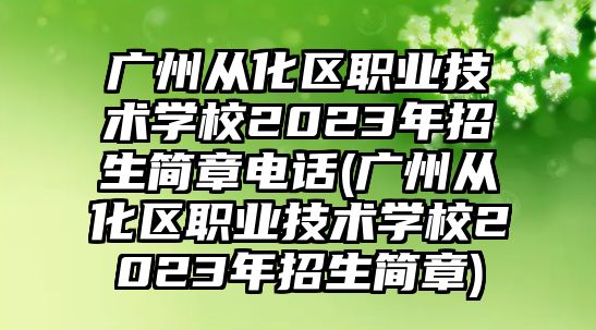 廣州從化區(qū)職業(yè)技術(shù)學(xué)校2023年招生簡章電話(廣州從化區(qū)職業(yè)技術(shù)學(xué)校2023年招生簡章)