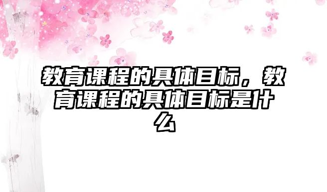 教育課程的具體目標，教育課程的具體目標是什么