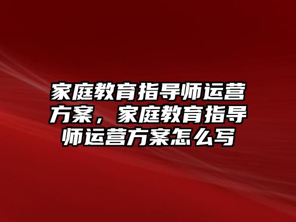 家庭教育指導師運營方案，家庭教育指導師運營方案怎么寫