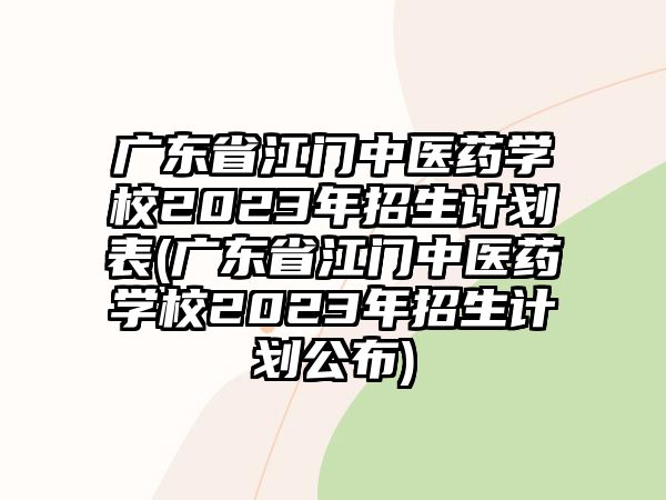 廣東省江門中醫(yī)藥學(xué)校2023年招生計劃表(廣東省江門中醫(yī)藥學(xué)校2023年招生計劃公布)