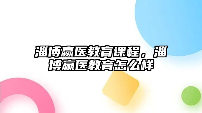 淄博贏醫(yī)教育課程，淄博贏醫(yī)教育怎么樣