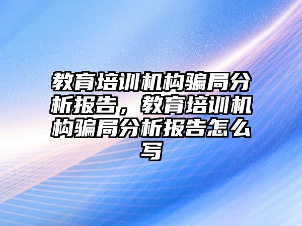 教育培訓機構(gòu)騙局分析報告，教育培訓機構(gòu)騙局分析報告怎么寫