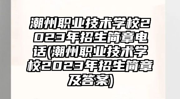 潮州職業(yè)技術(shù)學(xué)校2023年招生簡(jiǎn)章電話(潮州職業(yè)技術(shù)學(xué)校2023年招生簡(jiǎn)章及答案)