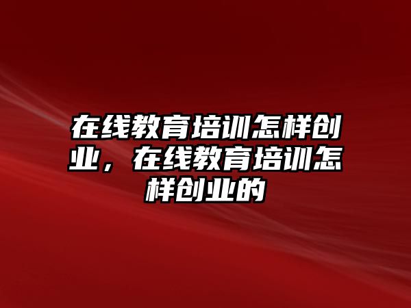 在線教育培訓(xùn)怎樣創(chuàng)業(yè)，在線教育培訓(xùn)怎樣創(chuàng)業(yè)的