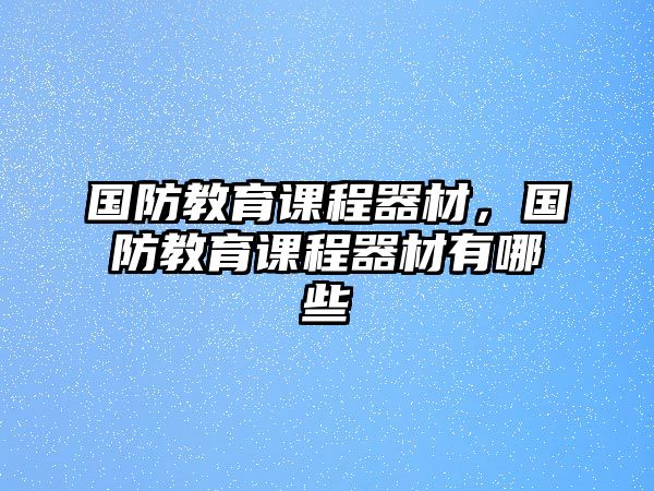 國(guó)防教育課程器材，國(guó)防教育課程器材有哪些