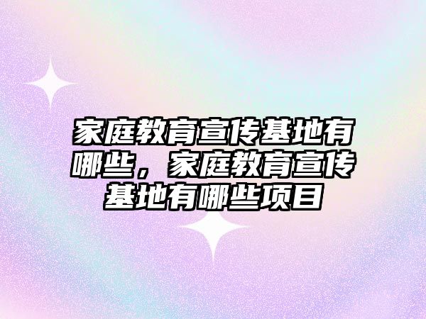 家庭教育宣傳基地有哪些，家庭教育宣傳基地有哪些項目