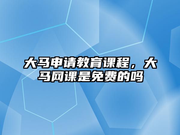 大馬申請(qǐng)教育課程，大馬網(wǎng)課是免費(fèi)的嗎