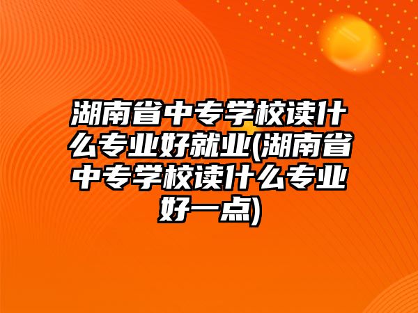 湖南省中專學(xué)校讀什么專業(yè)好就業(yè)(湖南省中專學(xué)校讀什么專業(yè)好一點(diǎn))